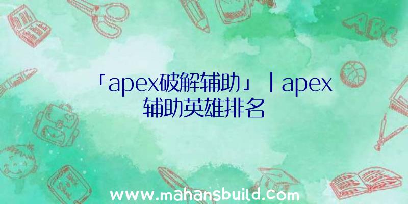 「apex破解辅助」|apex辅助英雄排名